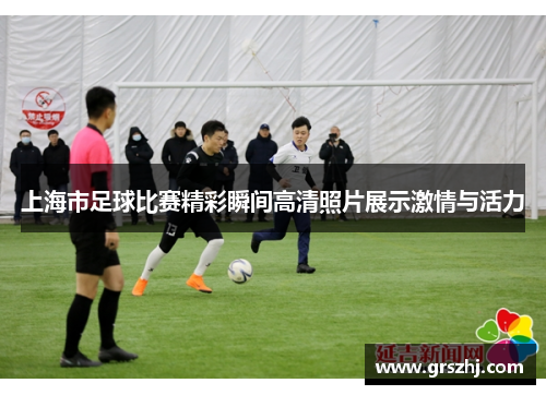 上海市足球比赛精彩瞬间高清照片展示激情与活力