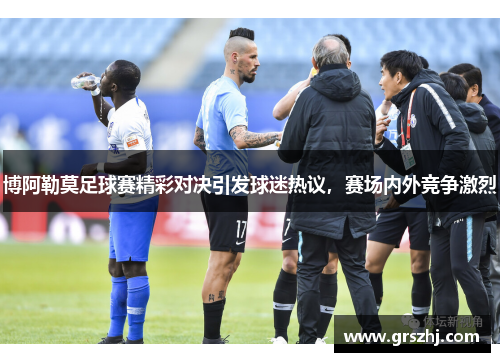 博阿勒莫足球赛精彩对决引发球迷热议，赛场内外竞争激烈