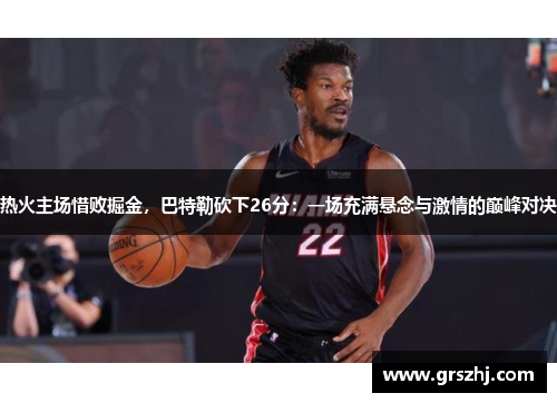 热火主场惜败掘金，巴特勒砍下26分：一场充满悬念与激情的巅峰对决