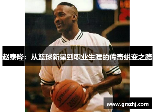 赵泰隆：从篮球新星到职业生涯的传奇蜕变之路