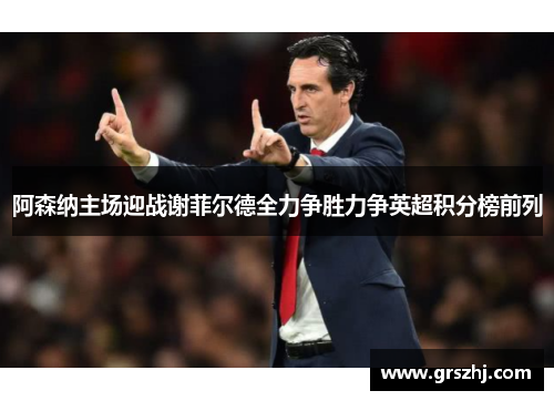 阿森纳主场迎战谢菲尔德全力争胜力争英超积分榜前列