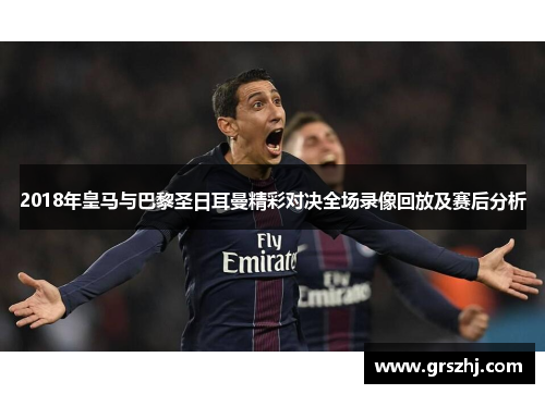 2018年皇马与巴黎圣日耳曼精彩对决全场录像回放及赛后分析