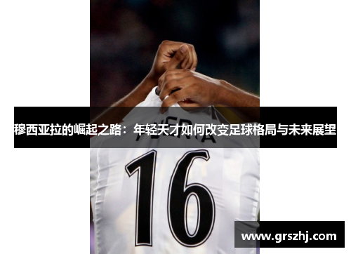 穆西亚拉的崛起之路：年轻天才如何改变足球格局与未来展望