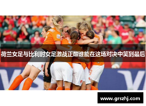荷兰女足与比利时女足激战正酣谁能在这场对决中笑到最后