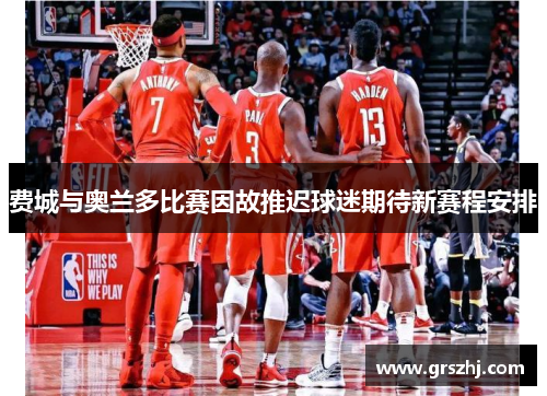 费城与奥兰多比赛因故推迟球迷期待新赛程安排