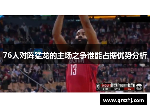 76人对阵猛龙的主场之争谁能占据优势分析